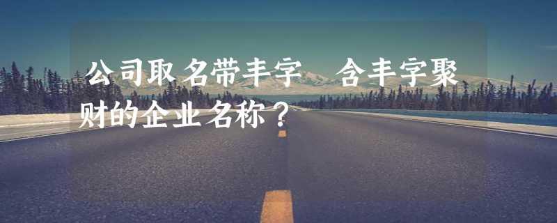 公司取名带丰字 含丰字聚财的企业名称？