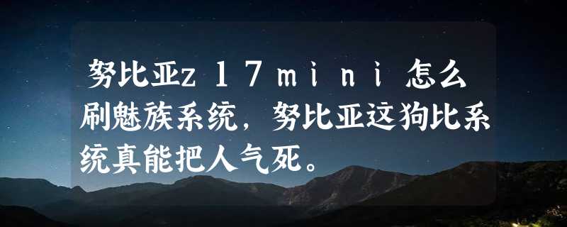 努比亚z17mini怎么刷魅族系统，努比亚这狗比系统真能把人气死。