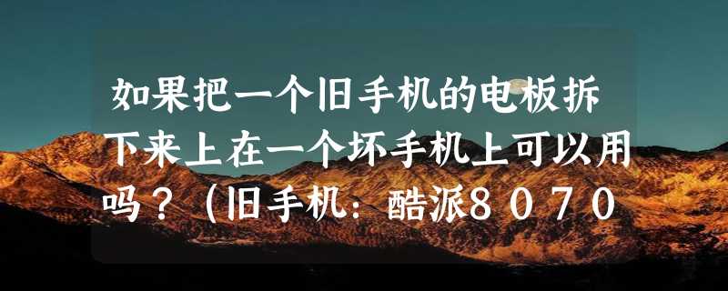 如果把一个旧手机的电板拆下来上在一个坏手机上可以用吗？（旧手机：酷派8070，坏手机：华为Y511）