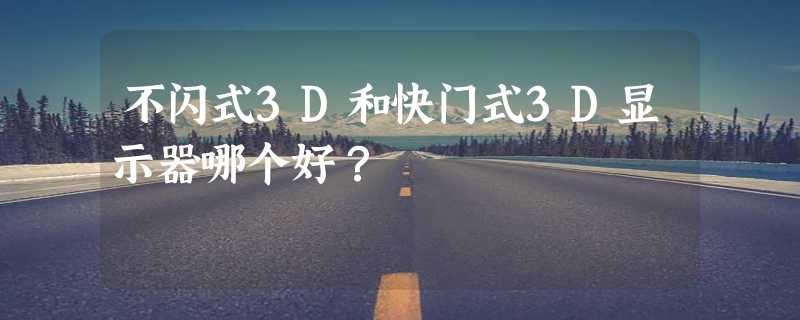 不闪式3D和快门式3D显示器哪个好？