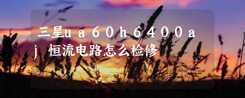 三星ua60h6400aj恒流电路怎么检修