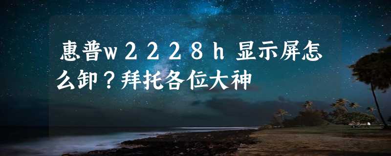 惠普w2228h显示屏怎么卸？拜托各位大神