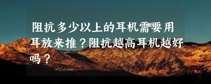 阻抗多少以上的耳机需要用耳放来推？阻抗越高耳机越好吗？