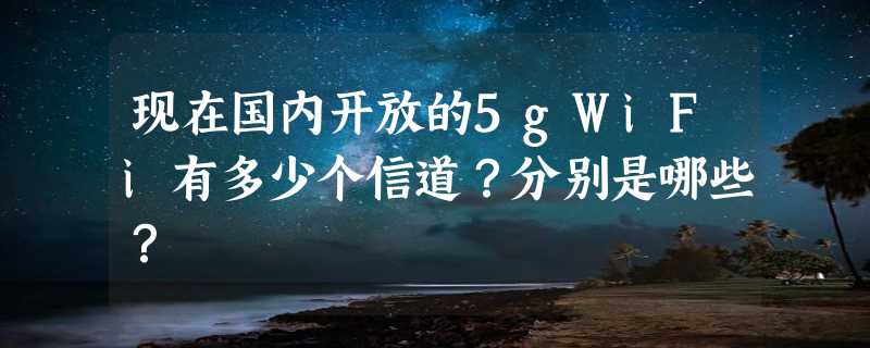 现在国内开放的5gWiFi有多少个信道？分别是哪些？