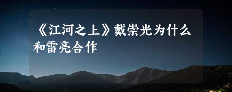 《江河之上》戴崇光为什么和雷亮合作