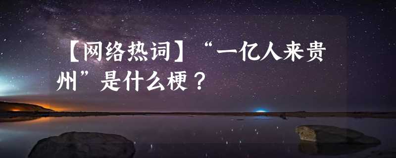 【网络热词】“一亿人来贵州”是什么梗？