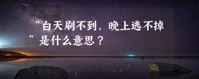 “白天刷不到，晚上逃不掉”是什么意思？