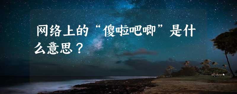 网络上的“傻啦吧唧”是什么意思？