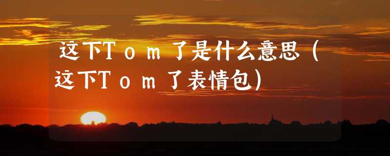 这下Tom了是什么意思（这下Tom了表情包）