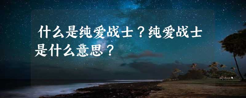 什么是纯爱战士？纯爱战士是什么意思？