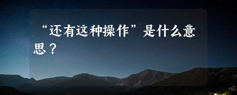 “还有这种操作”是什么意思？