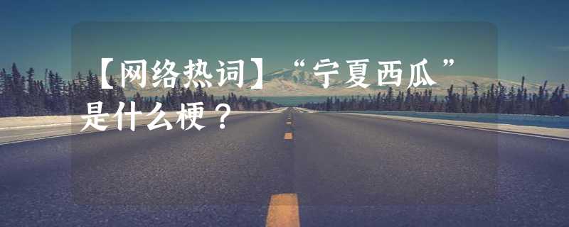 【网络热词】“宁夏西瓜”是什么梗？