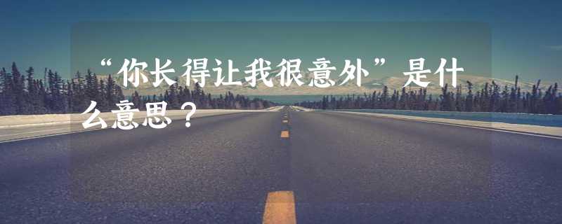 “你长得让我很意外”是什么意思？