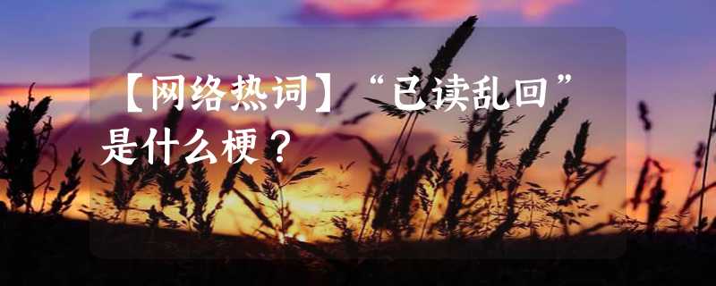 【网络热词】“已读乱回”是什么梗？