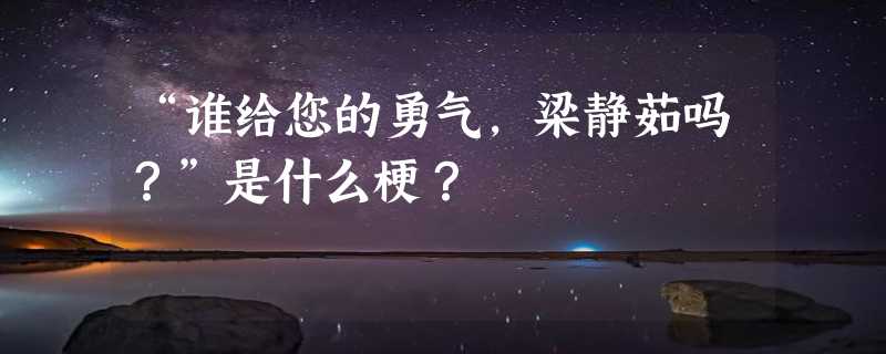 “谁给您的勇气，梁静茹吗？”是什么梗？