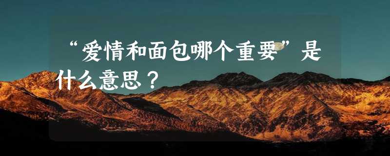 “爱情和面包哪个重要”是什么意思？