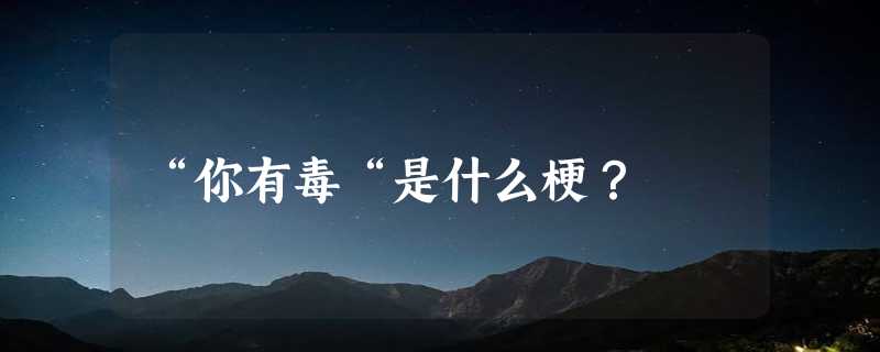 “你有毒“是什么梗？