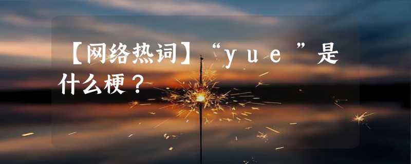 【网络热词】“yue”是什么梗？