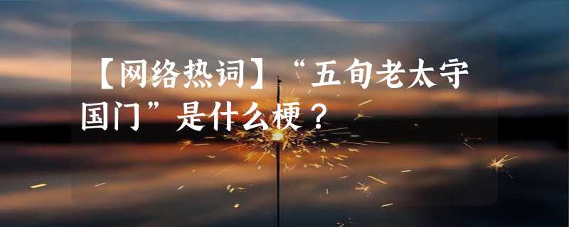 【网络热词】“五旬老太守国门”是什么梗？