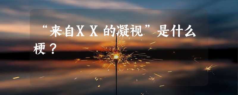 “来自XX的凝视”是什么梗？