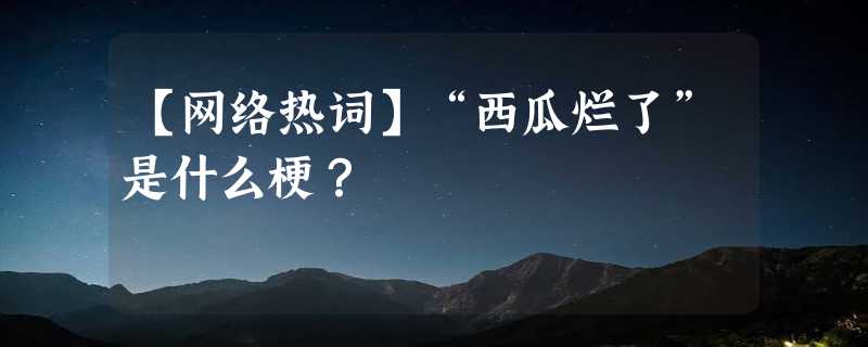 【网络热词】“西瓜烂了”是什么梗？