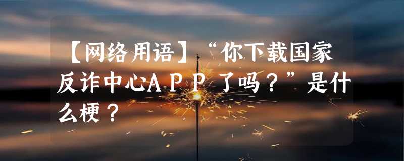 【网络用语】“你下载国家反诈中心APP了吗？”是什么梗？