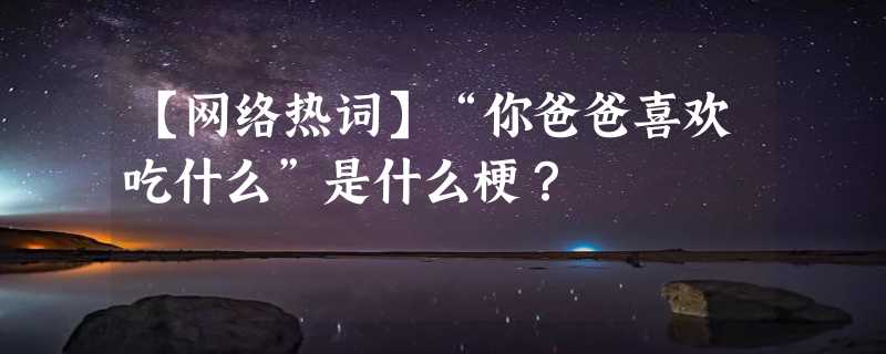 【网络热词】“你爸爸喜欢吃什么”是什么梗？