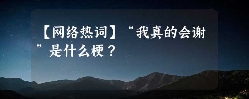 【网络热词】“我真的会谢”是什么梗？