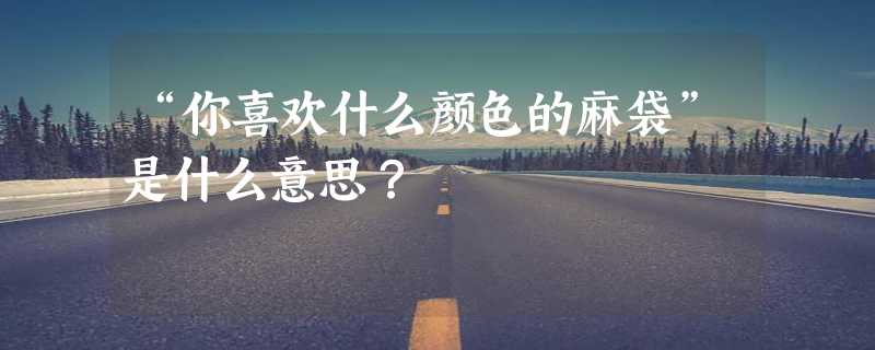 “你喜欢什么颜色的麻袋”是什么意思？