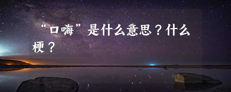 “口嗨”是什么意思？什么梗？