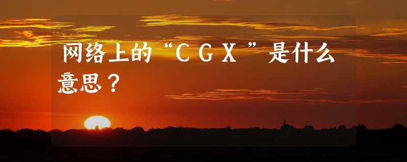 网络上的“CGX”是什么意思？