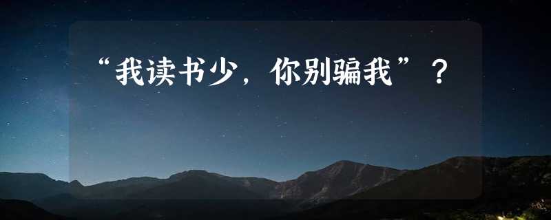 “我读书少，你别骗我”？