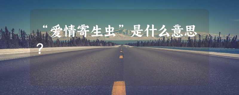 “爱情寄生虫”是什么意思？