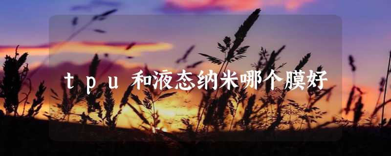 tpu和液态纳米哪个膜好