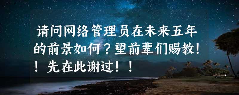 请问网络管理员在未来五年的前景如何？望前辈们赐教！！先在此谢过！！