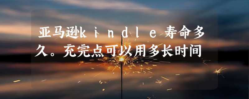 亚马逊kindle寿命多久。充完点可以用多长时间