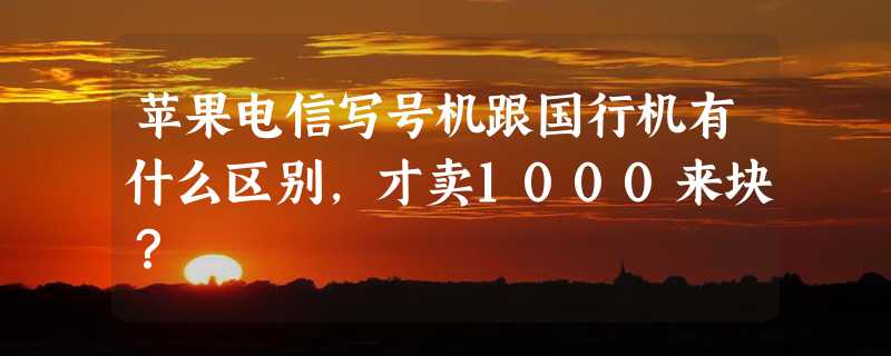 苹果电信写号机跟国行机有什么区别，才卖1000来块？