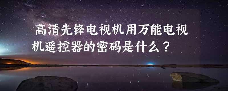 高清先锋电视机用万能电视机遥控器的密码是什么？