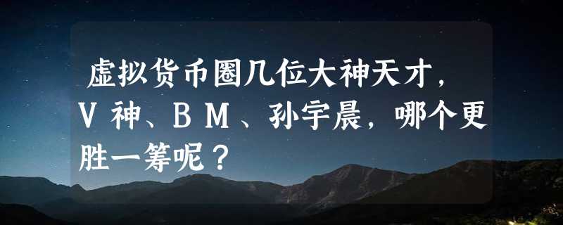 虚拟货币圈几位大神天才，V神、BM、孙宇晨，哪个更胜一筹呢？