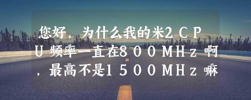 您好，为什么我的米2CPU频率一直在800MHz啊，最高不是1500MHz嘛？我的系统版本是miui-jlb5.0没法切换模式