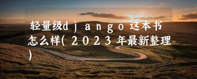 轻量级django这本书怎么样(2023年最新整理)