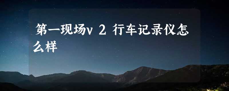 第一现场v2行车记录仪怎么样