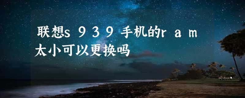 联想s939手机的ram太小可以更换吗