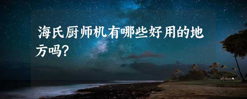 海氏厨师机有哪些好用的地方吗?