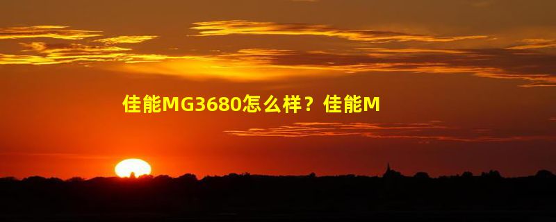 佳能MG3680怎么样？佳能MG3680好吗