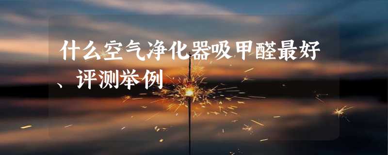 什么空气净化器吸甲醛最好、评测举例