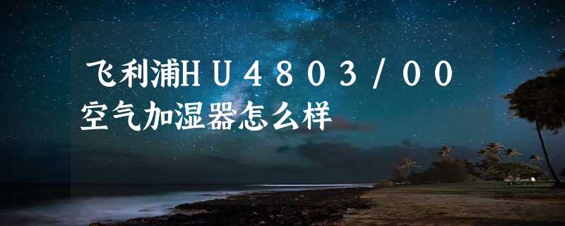 飞利浦HU4803/00空气加湿器怎么样