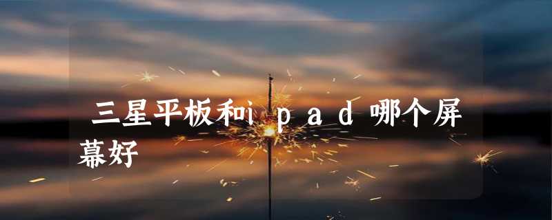 三星平板和ipad哪个屏幕好