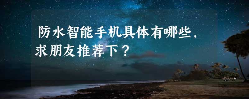 防水智能手机具体有哪些，求朋友推荐下？