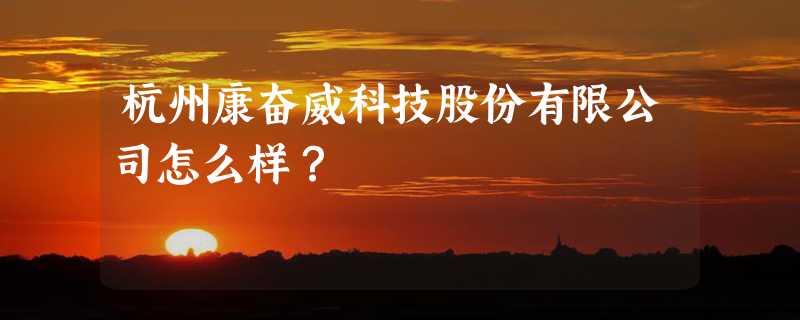 杭州康奋威科技股份有限公司怎么样？